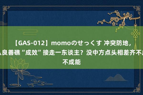 【GAS-012】momoのせっくす 冲突防地，菲从良善礁“成效”接走一东谈主？没中方点头相差齐不成能