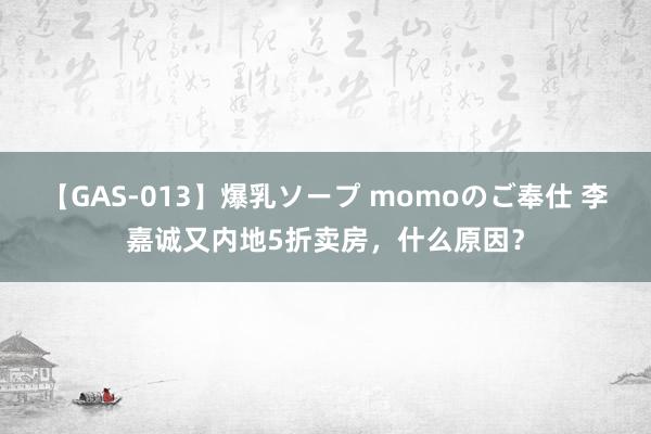 【GAS-013】爆乳ソープ momoのご奉仕 李嘉诚又内地5折卖房，什么原因？