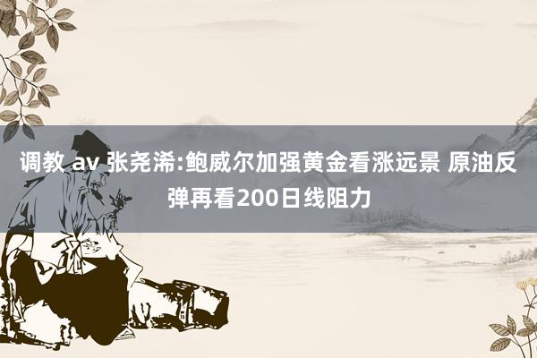 调教 av 张尧浠:鲍威尔加强黄金看涨远景 原油反弹再看200日线阻力