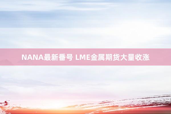 NANA最新番号 LME金属期货大量收涨