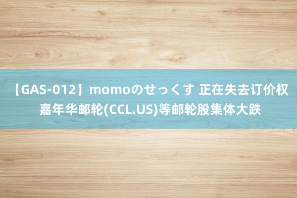 【GAS-012】momoのせっくす 正在失去订价权 嘉年华邮轮(CCL.US)等邮轮股集体大跌