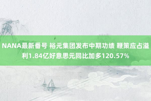 NANA最新番号 裕元集团发布中期功绩 鞭策应占溢利1.84亿好意思元同比加多120.57%