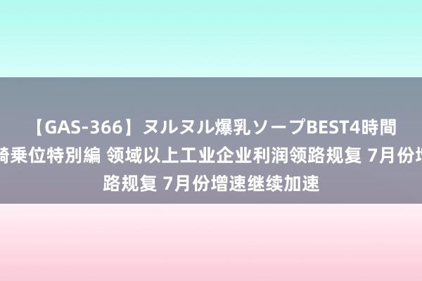 【GAS-366】ヌルヌル爆乳ソープBEST4時間 マットSEX騎乗位特別編 领域以上工业企业利润领路规复 7月份增速继续加速