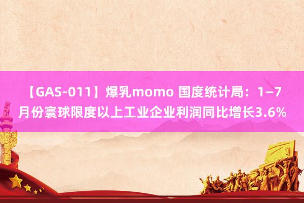 【GAS-011】爆乳momo 国度统计局：1—7月份寰球限度以上工业企业利润同比增长3.6%