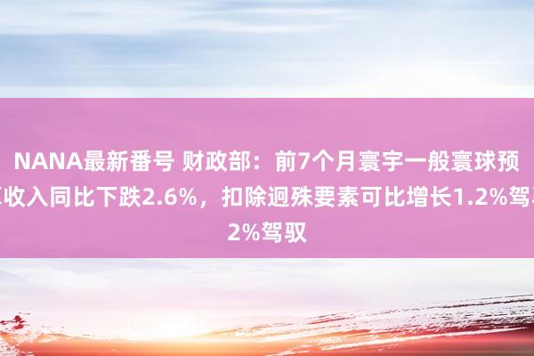 NANA最新番号 财政部：前7个月寰宇一般寰球预算收入同比下跌2.6%，扣除迥殊要素可比增长1.2%驾驭