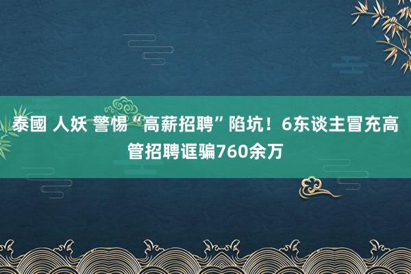 泰國 人妖 警惕“高薪招聘”陷坑！6东谈主冒充高管招聘诓骗760余万