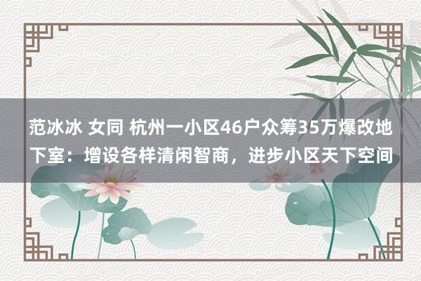 范冰冰 女同 杭州一小区46户众筹35万爆改地下室：增设各样清闲智商，进步小区天下空间