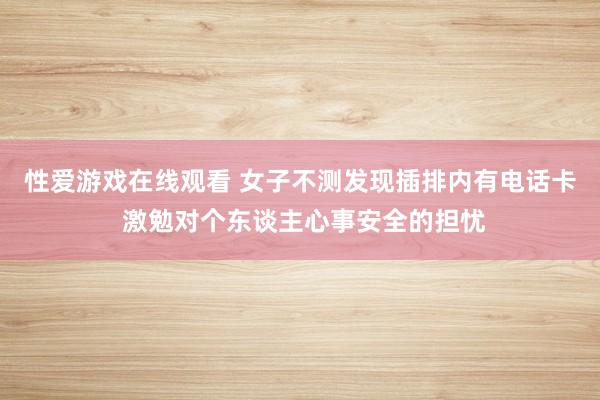 性爱游戏在线观看 女子不测发现插排内有电话卡 激勉对个东谈主心事安全的担忧