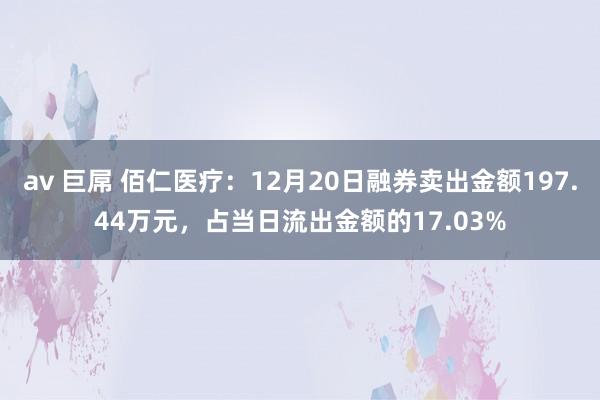 av 巨屌 佰仁医疗：12月20日融券卖出金额197.44万元，占当日流出金额的17.03%