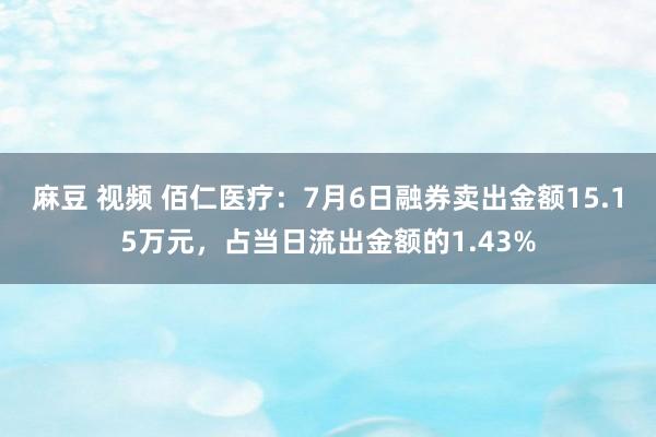 麻豆 视频 佰仁医疗：7月6日融券卖出金额15.15万元，占当日流出金额的1.43%