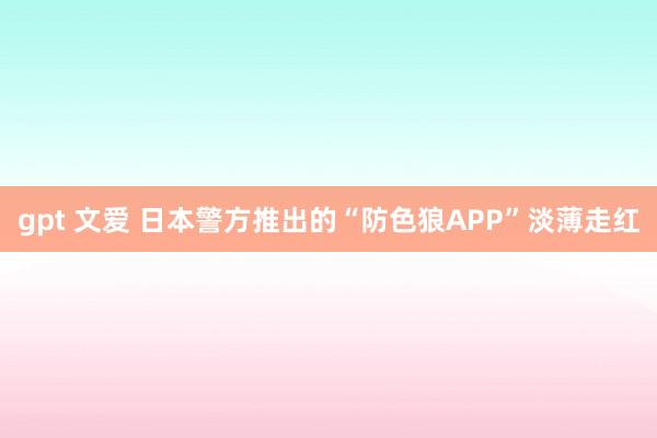 gpt 文爱 日本警方推出的“防色狼APP”淡薄走红