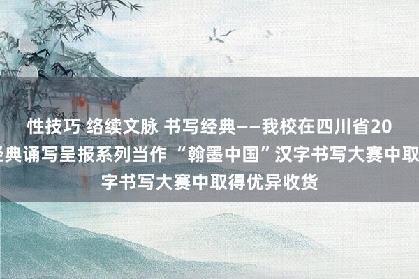 性技巧 络续文脉 书写经典——我校在四川省2024年中华经典诵写呈报系列当作 “翰墨中国”汉字书写大赛中取得优异收货