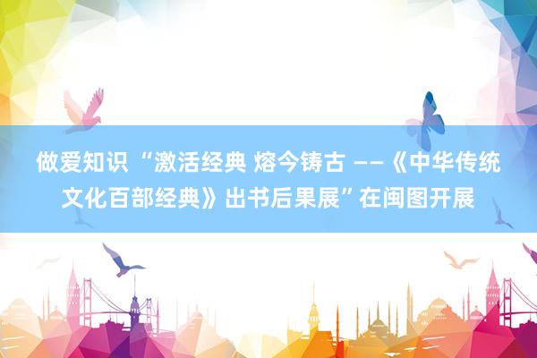 做爱知识 “激活经典 熔今铸古 ——《中华传统文化百部经典》出书后果展”在闽图开展