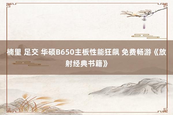 楠里 足交 华硕B650主板性能狂飙 免费畅游《放射经典书籍》