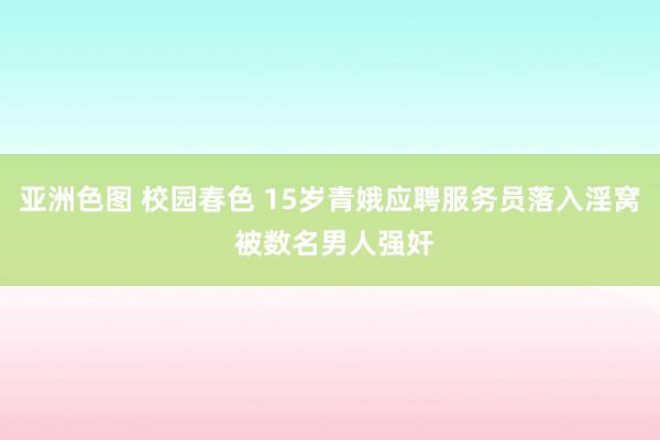 亚洲色图 校园春色 15岁青娥应聘服务员落入淫窝 被数名男人强奸