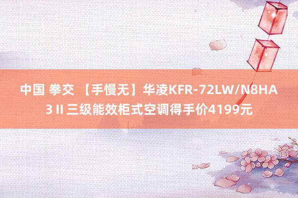 中国 拳交 【手慢无】华凌KFR-72LW/N8HA3Ⅱ三级能效柜式空调得手价4199元