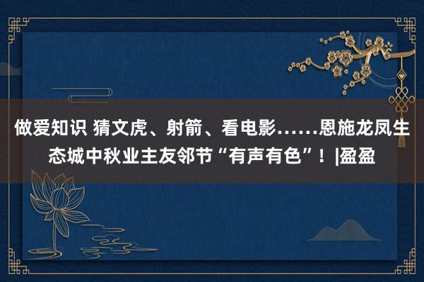 做爱知识 猜文虎、射箭、看电影……恩施龙凤生态城中秋业主友邻节“有声有色”！|盈盈