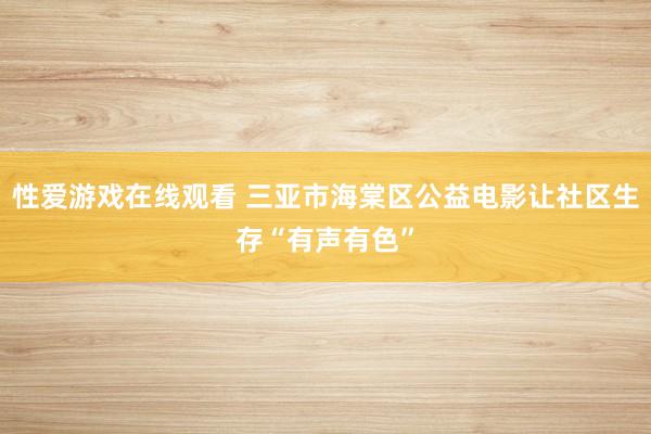 性爱游戏在线观看 三亚市海棠区公益电影让社区生存“有声有色”