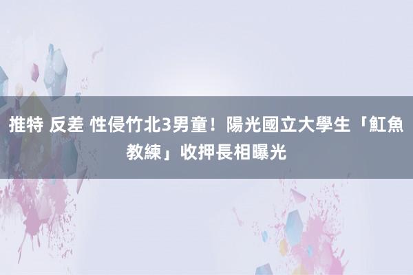 推特 反差 性侵竹北3男童！陽光國立大學生「魟魚教練」收押　長相曝光