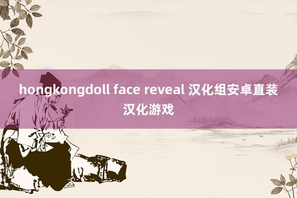 hongkongdoll face reveal 汉化组安卓直装汉化游戏