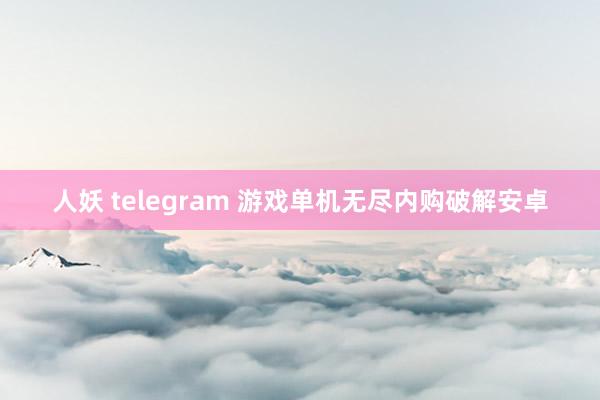 人妖 telegram 游戏单机无尽内购破解安卓