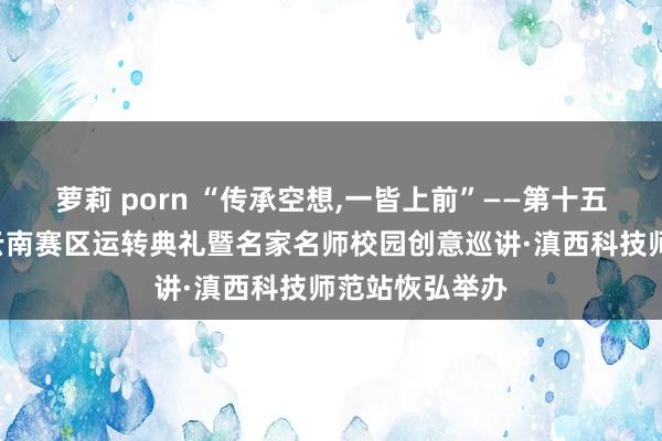 萝莉 porn “传承空想，一皆上前”——第十五届“大广赛”云南赛区运转典礼暨名家名师校园创意巡讲·滇西科技师范站恢弘举办