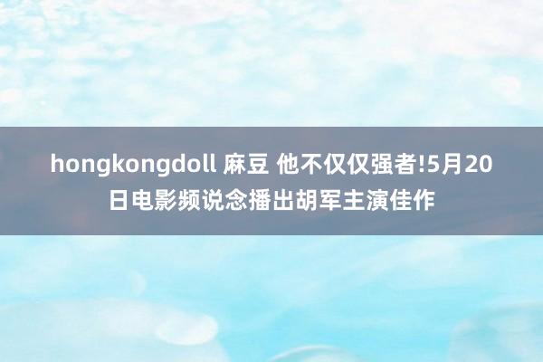 hongkongdoll 麻豆 他不仅仅强者!5月20日电影频说念播出胡军主演佳作